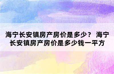 海宁长安镇房产房价是多少？ 海宁长安镇房产房价是多少钱一平方